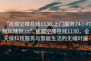 “撫順空降在線1130.上門服務(wù)24小時隨叫隨到.cc”撫順空降在線1130，全天候科技服務(wù)與智能生活的無縫對接