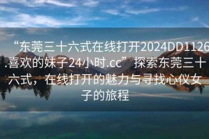 “東莞三十六式在線打開(kāi)2024DD1126.喜歡的妹子24小時(shí).cc”探索東莞三十六式，在線打開(kāi)的魅力與尋找心儀女子的旅程