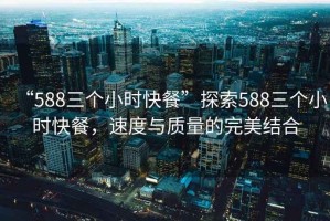 “588三個(gè)小時(shí)快餐”探索588三個(gè)小時(shí)快餐，速度與質(zhì)量的完美結(jié)合
