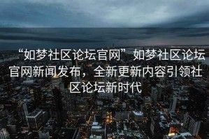 “如夢社區(qū)論壇官網(wǎng)”如夢社區(qū)論壇官網(wǎng)新聞發(fā)布，全新更新內(nèi)容引領社區(qū)論壇新時代