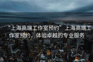 “上海高端工作室預(yù)約”上海高端工作室預(yù)約，體驗(yàn)卓越的專業(yè)服務(wù)