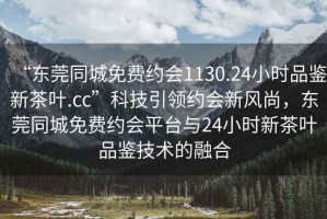 “東莞同城免費(fèi)約會(huì)1130.24小時(shí)品鑒新茶葉.cc”科技引領(lǐng)約會(huì)新風(fēng)尚，東莞同城免費(fèi)約會(huì)平臺(tái)與24小時(shí)新茶葉品鑒技術(shù)的融合