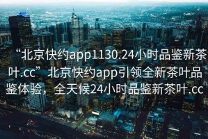 “北京快約app1130.24小時品鑒新茶葉.cc”北京快約app引領全新茶葉品鑒體驗，全天候24小時品鑒新茶葉.cc
