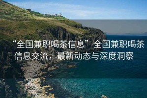 “全國兼職喝茶信息”全國兼職喝茶信息交流，最新動態(tài)與深度洞察