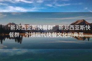 “新鄭西亞斯快餐群”新鄭西亞斯快餐群，引領(lǐng)現(xiàn)代快餐文化的典范