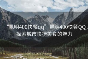 “昆明400快餐qq”昆明400快餐QQ，探索城市快捷美食的魅力