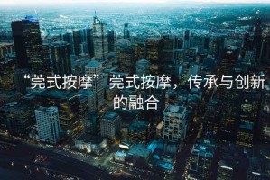 “莞式按摩”莞式按摩，傳承與創(chuàng)新的融合