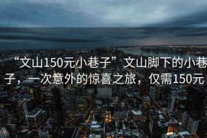 “文山150元小巷子”文山腳下的小巷子，一次意外的驚喜之旅，僅需150元