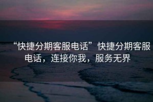 “快捷分期客服電話”快捷分期客服電話，連接你我，服務(wù)無界