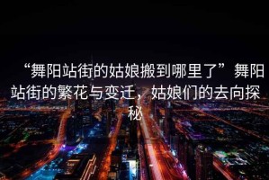“舞陽站街的姑娘搬到哪里了”舞陽站街的繁花與變遷，姑娘們的去向探秘