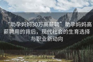 “助孕媽媽30萬高薪聘”助孕媽媽高薪聘用的背后，現(xiàn)代社會的生育選擇與職業(yè)新動向