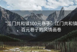 “江門共和鎮(zhèn)100元巷子”江門共和鎮(zhèn)，百元巷子的風情畫卷