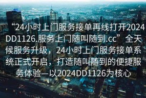 “24小時(shí)上門服務(wù)接單再線打開2024DD1126.服務(wù)上門隨叫隨到.cc”全天候服務(wù)升級(jí)，24小時(shí)上門服務(wù)接單系統(tǒng)正式開啟，打造隨叫隨到的便捷服務(wù)體驗(yàn)—以2024DD1126為核心