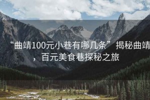 “曲靖100元小巷有哪幾條”揭秘曲靖，百元美食巷探秘之旅