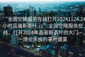 “全國空降服務(wù)在線打開20241124.24小時品鑒新茶葉.cc”全國空降服務(wù)在線，打開2024年品鑒新茶葉的大門—一場全天候的茶葉盛宴