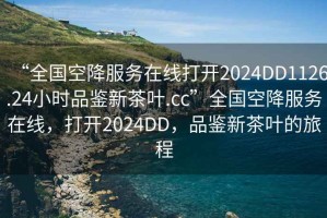 “全國空降服務在線打開2024DD1126.24小時品鑒新茶葉.cc”全國空降服務在線，打開2024DD，品鑒新茶葉的旅程