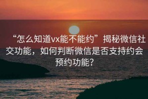 “怎么知道vx能不能約”揭秘微信社交功能，如何判斷微信是否支持約會預(yù)約功能？