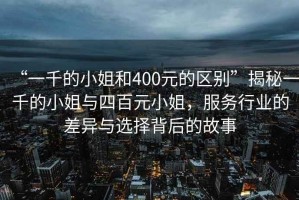 “一千的小姐和400元的區(qū)別”揭秘一千的小姐與四百元小姐，服務行業(yè)的差異與選擇背后的故事