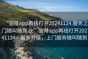 “空降app再線打開20241124.服務(wù)上門隨叫隨到.cc”空降app再線打開20241124』服務(wù)升級(jí)，上門服務(wù)隨叫隨到