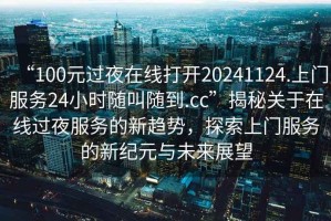“100元過夜在線打開20241124.上門服務24小時隨叫隨到.cc”揭秘關于在線過夜服務的新趨勢，探索上門服務的新紀元與未來展望