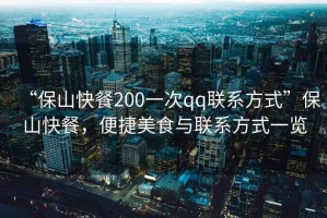 “保山快餐200一次qq聯(lián)系方式”保山快餐，便捷美食與聯(lián)系方式一覽