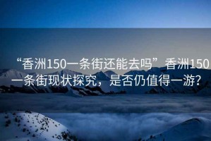 “香洲150一條街還能去嗎”香洲150一條街現(xiàn)狀探究，是否仍值得一游？