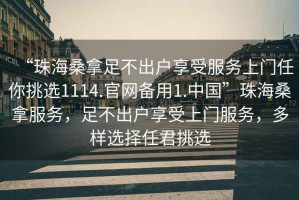 “珠海桑拿足不出戶享受服務(wù)上門任你挑選1114.官網(wǎng)備用1.中國”珠海桑拿服務(wù)，足不出戶享受上門服務(wù)，多樣選擇任君挑選