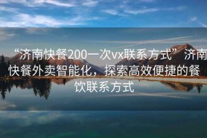 “濟(jì)南快餐200一次vx聯(lián)系方式”濟(jì)南快餐外賣智能化，探索高效便捷的餐飲聯(lián)系方式