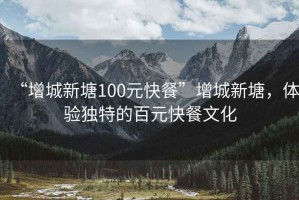 “增城新塘100元快餐”增城新塘，體驗(yàn)獨(dú)特的百元快餐文化