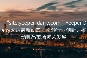 “site:yeeper-dairy.com”Yeeper Dairy網(wǎng)站最新動態(tài)，引領(lǐng)行業(yè)創(chuàng)新，推動乳品市場繁榮發(fā)展