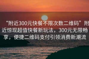 “附近300元快餐不限次數(shù)二維碼”附近驚現(xiàn)超值快餐新玩法，300元無(wú)限暢享，便捷二維碼支付引領(lǐng)消費(fèi)新潮流