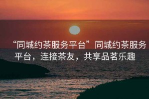 “同城約茶服務(wù)平臺(tái)”同城約茶服務(wù)平臺(tái)，連接茶友，共享品茗樂趣