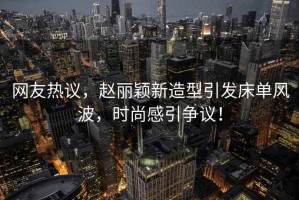網(wǎng)友熱議，趙麗穎新造型引發(fā)床單風(fēng)波，時(shí)尚感引爭(zhēng)議！