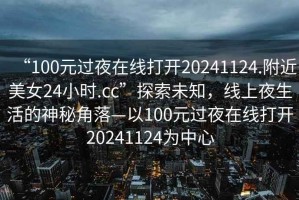 “100元過夜在線打開20241124.附近美女24小時.cc”探索未知，線上夜生活的神秘角落—以100元過夜在線打開20241124為中心