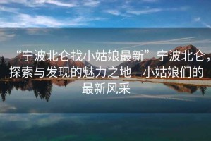 “寧波北侖找小姑娘最新”寧波北侖，探索與發(fā)現(xiàn)的魅力之地—小姑娘們的最新風(fēng)采