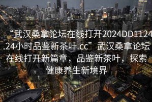 “武漢桑拿論壇在線打開2024DD1124.24小時(shí)品鑒新茶葉.cc”武漢桑拿論壇在線打開新篇章，品鑒新茶葉，探索健康養(yǎng)生新境界