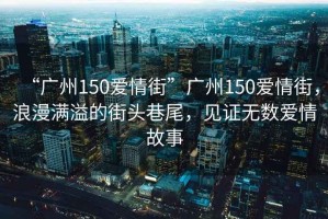 “廣州150愛情街”廣州150愛情街，浪漫滿溢的街頭巷尾，見證無數(shù)愛情故事