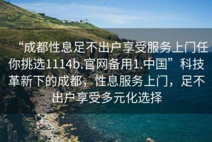 “成都性息足不出戶享受服務上門任你挑選1114b.官網備用1.中國”科技革新下的成都，性息服務上門，足不出戶享受多元化選擇