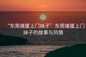 “東莞塘廈上門妹子”東莞塘廈上門妹子的故事與風(fēng)情
