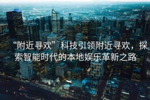 “附近尋歡”科技引領(lǐng)附近尋歡，探索智能時代的本地娛樂革新之路