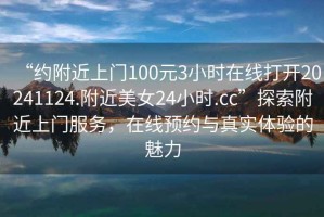 “約附近上門100元3小時(shí)在線打開20241124.附近美女24小時(shí).cc”探索附近上門服務(wù)，在線預(yù)約與真實(shí)體驗(yàn)的魅力
