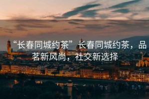 “長(zhǎng)春同城約茶”長(zhǎng)春同城約茶，品茗新風(fēng)尚，社交新選擇