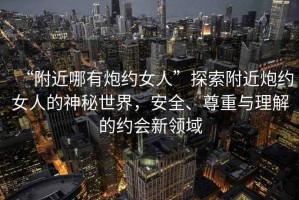 “附近哪有炮約女人”探索附近炮約女人的神秘世界，安全、尊重與理解的約會新領域