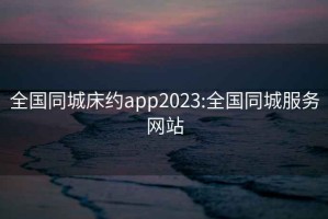 全國(guó)同城床約app2023:全國(guó)同城服務(wù)網(wǎng)站