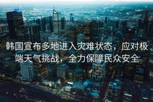 韓國(guó)宣布多地進(jìn)入災(zāi)難狀態(tài)，應(yīng)對(duì)極端天氣挑戰(zhàn)，全力保障民眾安全