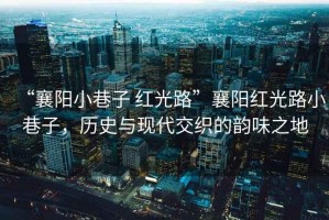 “襄陽小巷子 紅光路”襄陽紅光路小巷子，歷史與現(xiàn)代交織的韻味之地