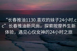 “長(zhǎng)春推油1130.喜歡的妹子24小時(shí).cc”長(zhǎng)春推油新風(fēng)尚，探索按摩養(yǎng)生新體驗(yàn)，遇見心儀女神的24小時(shí)之旅