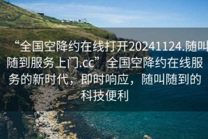 “全國空降約在線打開20241124.隨叫隨到服務(wù)上門.cc”全國空降約在線服務(wù)的新時代，即時響應(yīng)，隨叫隨到的科技便利