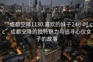 “成都空降1130.喜歡的妹子24小時(shí).cc”成都空降的獨(dú)特魅力與追尋心儀女子的故事