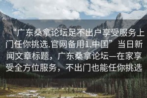“廣東桑拿論壇足不出戶享受服務(wù)上門任你挑選.官網(wǎng)備用1.中國”當(dāng)日新聞文章標(biāo)題，廣東桑拿論壇—在家享受全方位服務(wù)，不出門也能任你挑選